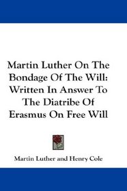 Martin Luther On The Bondage Of The Will: Written In Answer To The Diatribe Of Erasmus On Free Will