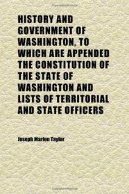 History and Government of Washington, to Which Are Appended the Constitution of the State of Washington and Lists of Territorial and State