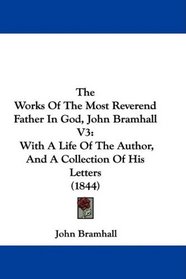 The Works Of The Most Reverend Father In God, John Bramhall V3: With A Life Of The Author, And A Collection Of His Letters (1844)