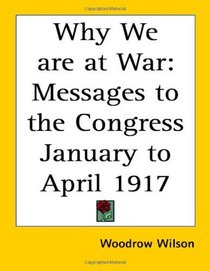 Why We Are At War: Messages To The Congress January To April 1917