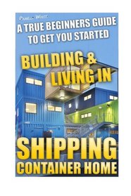 Shipping Container Home. A True Beginners Guide To Get You Started Building & Living In!: Tiny House Living, Shipping Container, Shipping Container ... shipping container designs) (Volume 1)