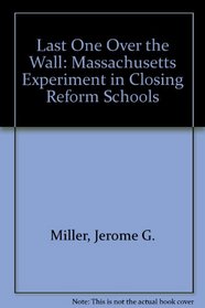 Last One over the Wall: The Massachusetts Experiment in Closing Reform Schools