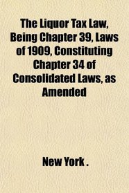 The Liquor Tax Law, Being Chapter 39, Laws of 1909, Constituting Chapter 34 of Consolidated Laws, as Amended