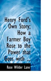 Henry Ford's Own Story; How a Farmer Boy Rose to the Power that Goes with ...