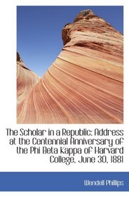 The Scholar in a Republic: Address at the Centennial Anniversary of the Phi Beta Kappa of Harvard Co
