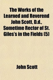 The Works of the Learned and Reverend John Scott, D.d., Sometime Rector of St. Giles's in the Fields (5)