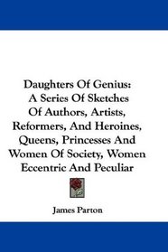 Daughters Of Genius: A Series Of Sketches Of Authors, Artists, Reformers, And Heroines, Queens, Princesses And Women Of Society, Women Eccentric And Peculiar