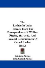 The Ritchies In India: Extracts From The Correspondence Of William Ritchie, 1817-1862, And Personal Reminiscences Of Gerald Ritchie (1920)