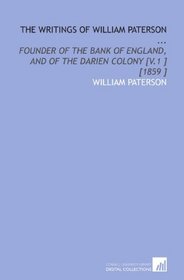 The Writings of William Paterson ...: Founder of the Bank of England, and of the Darien Colony [V.1 ] [1859 ]