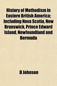 History of Methodism in Eastern British America; Including Nova Scotia, New Brunswick, Prince Edward Island, Newfoundland and Bermuda
