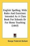English Spelling, With Rules And Exercises: Intended As A Class Book For Schools Or For Home Teaching (1847)