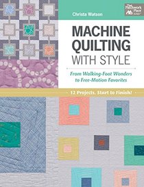 Machine Quilting With Style: From Walking-foot Wonders to Free-motion Favorites