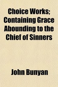 Choice Works; Containing Grace Abounding to the Chief of Sinners