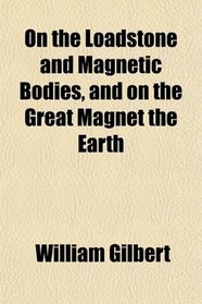 On the Loadstone and Magnetic Bodies, and on the Great Magnet the Earth