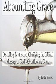 Abounding Grace: Dispelling Myths and Clarifying the Biblical Message of God's Overflowing Grace
