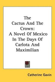 The Cactus And The Crown: A Novel Of Mexico In The Days Of Carlota And Maximilian