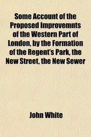 Some Account of the Proposed Improvemnts of the Western Part of London, by the Formation of the Regent's Park, the New Street, the New Sewer