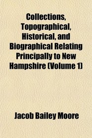 Collections, Topographical, Historical, and Biographical Relating Principally to New Hampshire (Volume 1)
