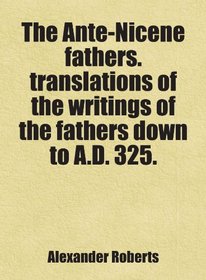 The Ante-Nicene fathers. translations of the writings of the fathers down to A.D. 325.: Includes free bonus books.