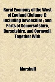 Rural Economy of the West of England (Volume 1); Including Devonshire ; and Parts of Somersetshire, Dorsetshire, and Cornwell. Together With