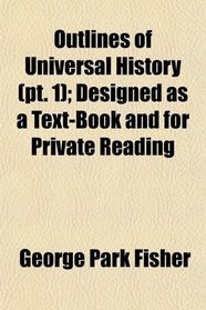 Outlines of Universal History (pt. 1); Designed as a Text-Book and for Private Reading