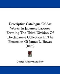 Descriptive Catalogue Of Art Works In Japanese Lacquer Forming The Third Division Of The Japanese Collection In The Possession Of James L. Bowes (1875)