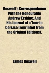 Boswell's Correspondence With the Honourable Andrew Erskine; And His Journal of a Tour to Corsica (reprinted From the Original Editions).