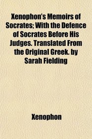 Xenophon's Memoirs of Socrates; With the Defence of Socrates Before His Judges. Translated From the Original Greek. by Sarah Fielding