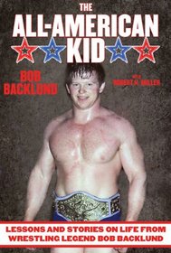 The All-American Kid: Lessons and Stories on Life from Wrestling Legend Bob Backlund