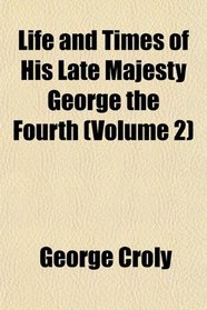 Life and Times of His Late Majesty George the Fourth (Volume 2)