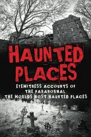 Haunted Places: Eyewitness Accounts Of The Paranormal: The Worlds Most Haunted Places (Haunted Places, Scary Ghost Stories, Haunted Asylums, True ... Horror Stories, Haunted Houses) (Volume 1)