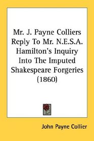 Mr. J. Payne Colliers Reply To Mr. N.E.S.A. Hamilton's Inquiry Into The Imputed Shakespeare Forgeries (1860)