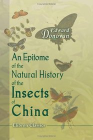 An Epitome of the Natural History of the Insects of China: Comprising figures and descriptions of upwards of one hundred new, singular, and beautiful species; ... importance in medicine, domestic economy, &c