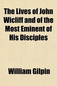 The Lives of John Wicliff and of the Most Eminent of His Disciples