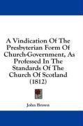 A Vindication Of The Presbyterian Form Of Church-Government, As Professed In The Standards Of The Church Of Scotland (1812)