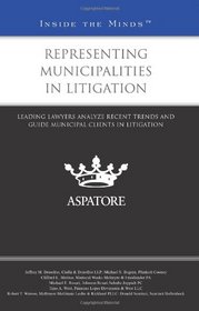 Representing Municipalities in Litigation: Leading Lawyers Analyze Recent Trends and Guide Municipal Clients in Litigation (Inside the Minds)