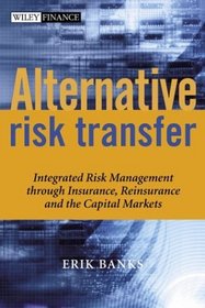 Alternative Risk Transfer : Integrated Risk Management through Insurance, Reinsurance, and the Capital Markets (The Wiley Finance Series)