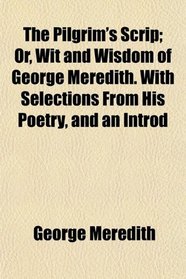 The Pilgrim's Scrip; Or, Wit and Wisdom of George Meredith. With Selections From His Poetry, and an Introd
