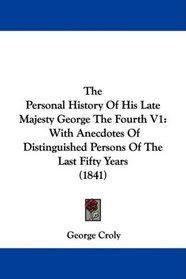 The Personal History Of His Late Majesty George The Fourth V1: With Anecdotes Of Distinguished Persons Of The Last Fifty Years (1841)