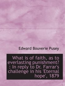 What is of faith, as to everlasting punishment? : In reply to Dr. Farrar's challenge in his 'Eternal