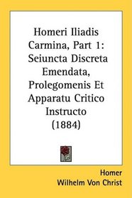 Homeri Iliadis Carmina, Part 1: Seiuncta Discreta Emendata, Prolegomenis Et Apparatu Critico Instructo (1884)