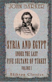 Syria and Egypt under the Last Five Sultans of Turkey: Being Experiences, during Fifty Years, of Mr. Consul-General Barker. Chiefly from His Letters and Journals. Volume 1