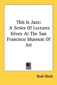This Is Jazz: A Series Of Lectures Given At The San Francisco Museum Of Art