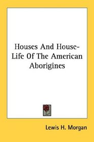 Houses And House-Life Of The American Aborigines