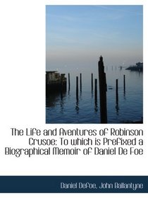 The Life and Aventures of Robinson Crusoe: To which is Prefixed a Biographical Memoir of Daniel De F
