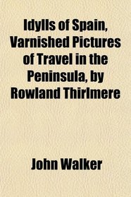 Idylls of Spain, Varnished Pictures of Travel in the Peninsula, by Rowland Thirlmere
