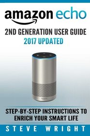 Amazon Echo: Amazon Echo 2nd Generation User Guide 2017 Updated: Step-By-Step Instructions To Enrich Your Smart Life (alexa, dot, echo amazon, echo ... dot, echo dot user manual, echo) (Volume 3)