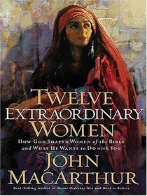Twelve Extraordinary Women: How God Shaped Women of the Bible, And What He Wants to Do With You