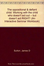 The oppositional & defiant child: Working with the child who doesn't act out -- but doesn't act RIGHT! (An Interactive Seminar Workbook)
