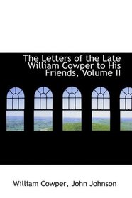 The Letters of the Late William Cowper to His Friends, Volume II